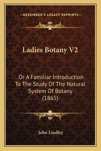 Cover image for Ladies Botany V2: Or a Familiar Introduction to the Study of the Natural System of Botany (1865)