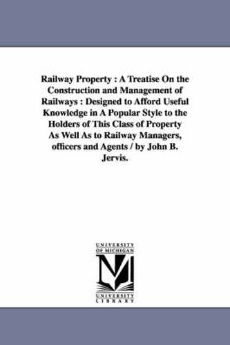 Cover image for Railway Property: A Treatise On the Construction and Management of Railways: Designed to Afford Useful Knowledge in A Popular Style to the Holders of This Class of Property As Well As to Railway Managers, officers and Agents / by John B. Jervis.