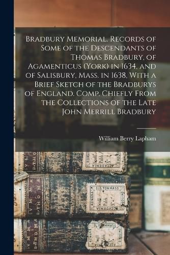 Bradbury Memorial. Records of Some of the Descendants of Thomas Bradbury, of Agamenticus (York) in 1634, and of Salisbury, Mass. in 1638, With a Brief Sketch of the Bradburys of England. Comp. Chiefly From the Collections of the Late John Merrill Bradbury