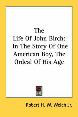 Cover image for The Life of John Birch: In the Story of One American Boy, the Ordeal of His Age