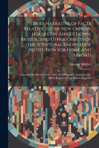 Cover image for Brief Narrative of Facts Relative to the New Orphan Houses, On Ashley Down, Bristol, and Other Objects of the Scriptural Knowledge Institution for Home and Abroad