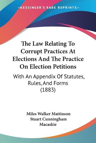 The Law Relating to Corrupt Practices at Elections and the Practice on Election Petitions: With an Appendix of Statutes, Rules, and Forms (1883)
