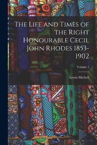 Cover image for The Life and Times of the Right Honourable Cecil John Rhodes 1853-1902; Volume 1