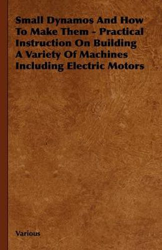 Cover image for Small Dynamos And How To Make Them - Practical Instruction On Building A Variety Of Machines Including Electric Motors
