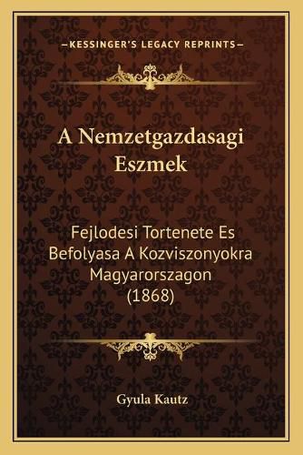 Cover image for A Nemzetgazdasagi Eszmek: Fejlodesi Tortenete Es Befolyasa a Kozviszonyokra Magyarorszagon (1868)