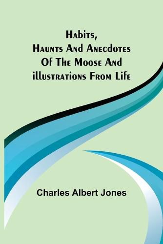 Habits, Haunts and Anecdotes of the Moose and Illustrations from Life