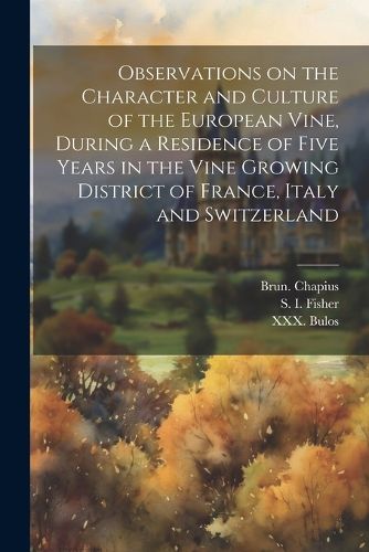 Observations on the Character and Culture of the European Vine, During a Residence of Five Years in the Vine Growing District of France, Italy and Switzerland