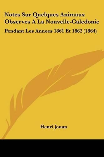 Notes Sur Quelques Animaux Observes a la Nouvelle-Caledonie: Pendant Les Annees 1861 Et 1862 (1864)