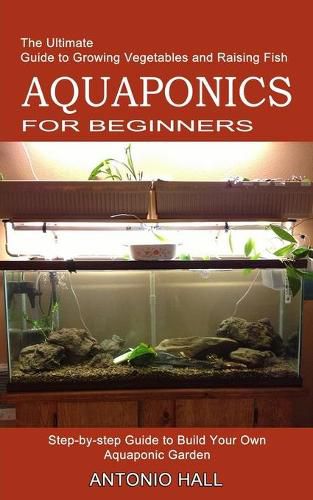Cover image for Aquaponics for Beginners: Step-by-step Guide to Build Your Own Aquaponic Garden (The Ultimate Guide to Growing Vegetables and Raising Fish)