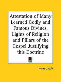 Cover image for Attestation of Many Learned Godly and Famous Divines, Lights of Religion and Pillars of the Gospel Justifying This Doctrine (1613)