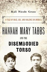 Cover image for Hannah Mary Tabbs and the Disembodied Torso: A Tale of Race, Sex, and Violence in America