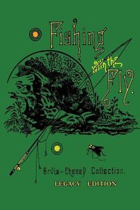 Cover image for Fishing With The Fly (Legacy Edition): A Collection Of Classic Reminisces Of Fly Fishing And Catching The Elusive Trout