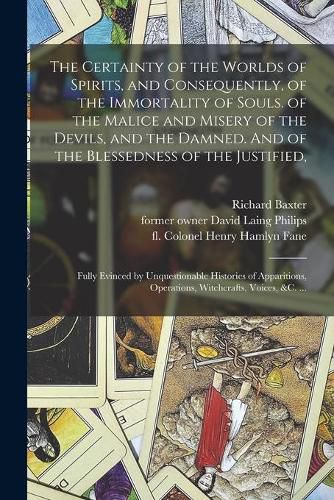 The Certainty of the Worlds of Spirits, and Consequently, of the Immortality of Souls. of the Malice and Misery of the Devils, and the Damned. And of the Blessedness of the Justified,: Fully Evinced by Unquestionable Histories of Apparitions, ...