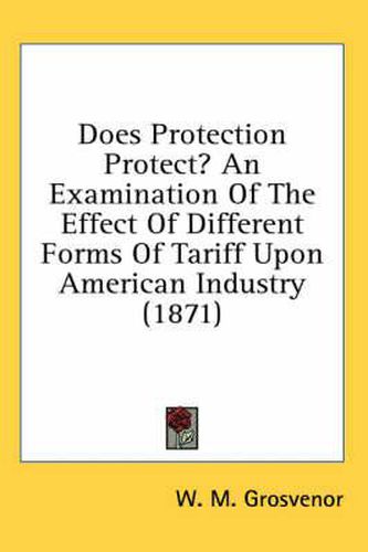 Cover image for Does Protection Protect? an Examination of the Effect of Different Forms of Tariff Upon American Industry (1871)