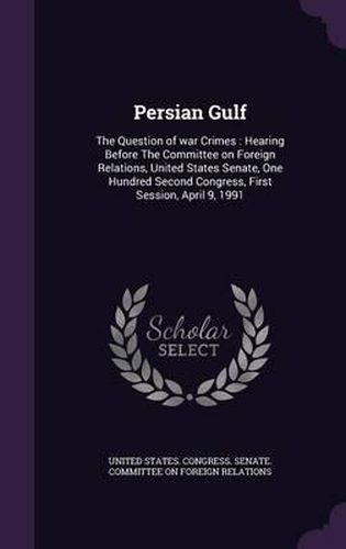 Cover image for Persian Gulf: The Question of War Crimes: Hearing Before the Committee on Foreign Relations, United States Senate, One Hundred Second Congress, First Session, April 9, 1991
