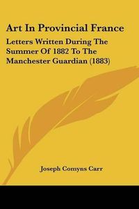 Cover image for Art in Provincial France: Letters Written During the Summer of 1882 to the Manchester Guardian (1883)