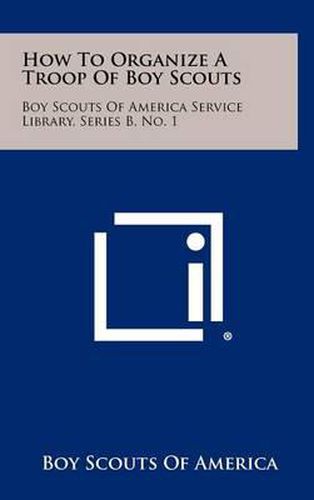 How to Organize a Troop of Boy Scouts: Boy Scouts of America Service Library, Series B, No. 1