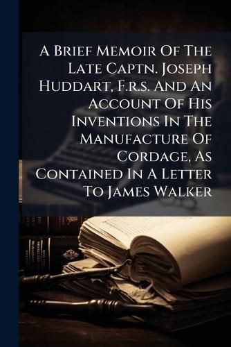 Cover image for A Brief Memoir Of The Late Captn. Joseph Huddart, F.r.s. And An Account Of His Inventions In The Manufacture Of Cordage, As Contained In A Letter To James Walker