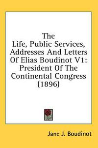 Cover image for The Life, Public Services, Addresses and Letters of Elias Boudinot V1: President of the Continental Congress (1896)