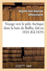 Cover image for Voyage Vers Le Pole Arctique Dans La Baie de Baffin, Fait En 1818, Par Les Vaisseaux de: Sa Majeste l'Isabelle Et l'Alexandre Commandes Par Le Capitaine Ross Et Le Lieutenant Pany...