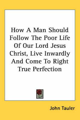 Cover image for How a Man Should Follow the Poor Life of Our Lord Jesus Christ, Live Inwardly and Come to Right True Perfection