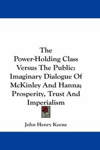 Cover image for The Power-Holding Class Versus the Public: Imaginary Dialogue of McKinley and Hanna; Prosperity, Trust and Imperialism