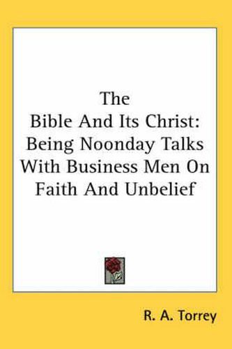 The Bible and Its Christ: Being Noonday Talks with Business Men on Faith and Unbelief