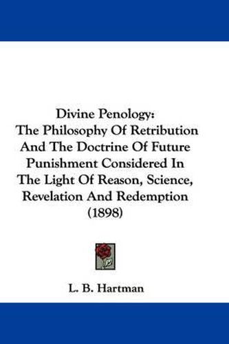 Cover image for Divine Penology: The Philosophy of Retribution and the Doctrine of Future Punishment Considered in the Light of Reason, Science, Revelation and Redemption (1898)