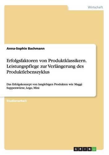 Cover image for Erfolgsfaktoren von Produktklassikern. Leistungspflege zur Verlangerung des Produktlebenszyklus: Das Erfolgskonzept von langlebigen Produkten wie Maggi Suppenwurze, Lego, Mini