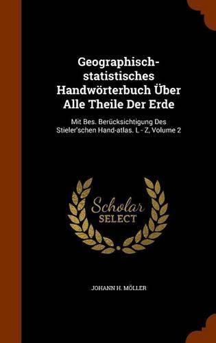 Geographisch-Statistisches Handworterbuch Uber Alle Theile Der Erde: Mit Bes. Berucksichtigung Des Stieler'schen Hand-Atlas. L - Z, Volume 2