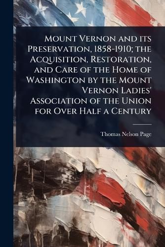 Cover image for Mount Vernon and its Preservation, 1858-1910; the Acquisition, Restoration, and Care of the Home of Washington by the Mount Vernon Ladies' Association of the Union for Over Half a Century