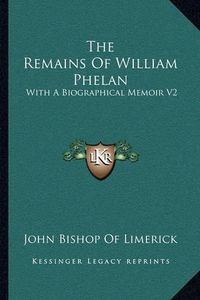 Cover image for The Remains of William Phelan: With a Biographical Memoir V2