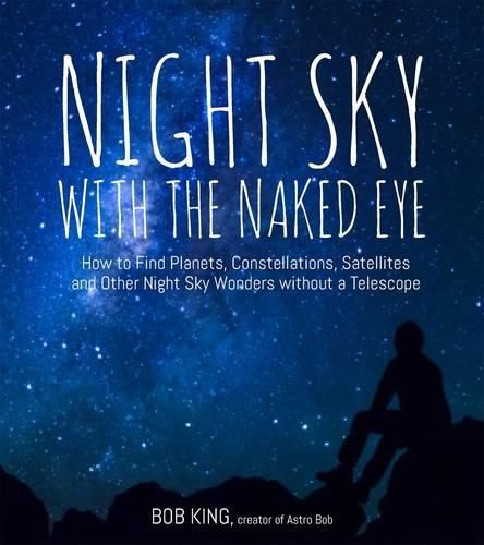 Cover image for Night Sky With the Naked Eye: How to Find Planets, Constellations, Satellites and Other Night Sky Wonders without a Telescope