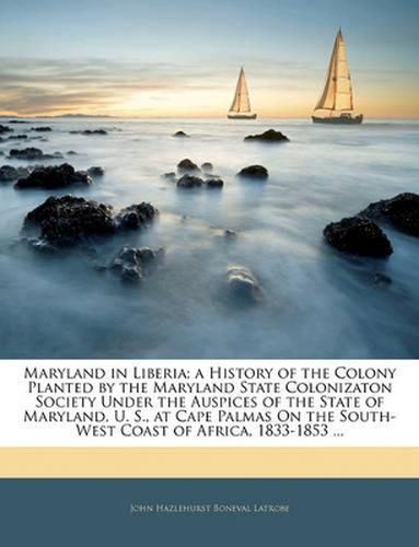 Maryland in Liberia; A History of the Colony Planted by the Maryland State Colonizaton Society Under the Auspices of the State of Maryland, U. S., at Cape Palmas on the South-West Coast of Africa, 1833-1853 ...