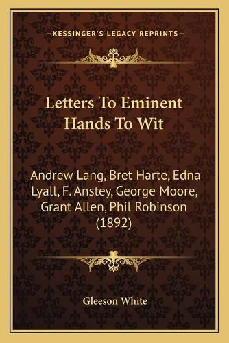 Letters to Eminent Hands to Wit: Andrew Lang, Bret Harte, Edna Lyall, F. Anstey, George Moore, Grant Allen, Phil Robinson (1892)