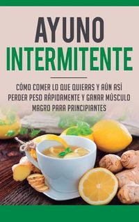 Cover image for Ayuno Intermitente: Como Comer Lo Que Y Aun Asi Perder Peso Rapidamente Y Ganar Musculo Magro Para Principiantes