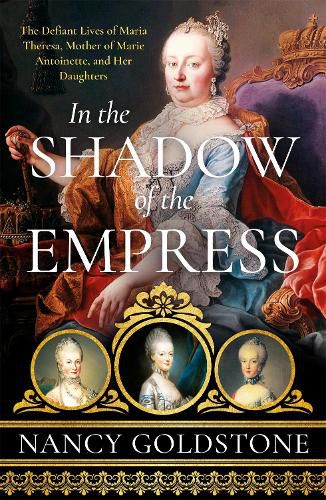 In the Shadow of the Empress: The Defiant Lives of Maria Theresa, Mother of Marie Antoinette, and Her Daughters