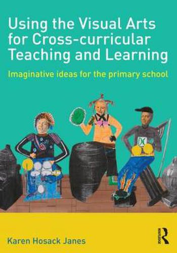 Cover image for Using the Visual Arts for Cross-curricular Teaching and Learning: Imaginative ideas for the primary school