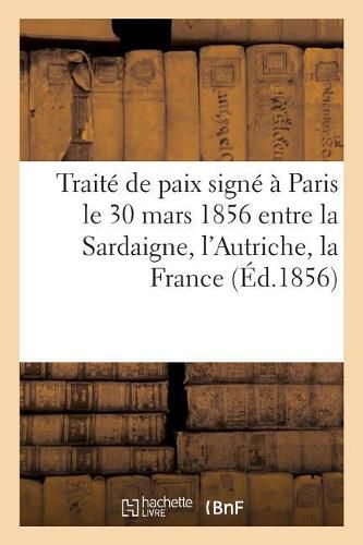 Cover image for Traite de Paix Signe A Paris Le 30 Mars 1856 Entre La Sardaigne, l'Autriche, La France, Le Royaume: Uni de la Grande Bretagne Et d'Irlande, La Prusse, La Russie Et La Turquie, Avec Les Conventions