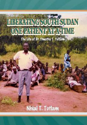 Cover image for Liberating South Sudan One Patient at a Time: The Life of Dr. Timothy T. Tutlam