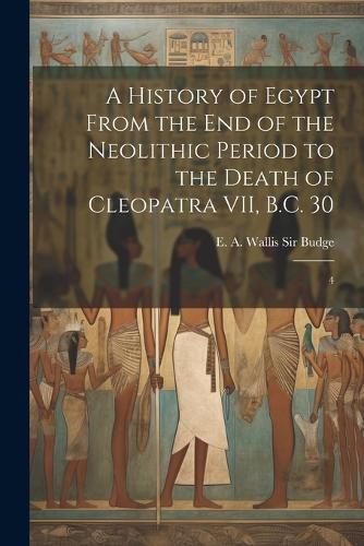 A History of Egypt From the end of the Neolithic Period to the Death of Cleopatra VII, B.C. 30