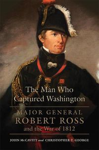 Cover image for The Man Who Captured Washington: Major General Robert Ross and the War of 1812