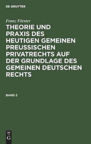 Franz Foerster: Theorie Und Praxis Des Heutigen Gemeinen Preussischen Privatrechts Auf Der Grundlage Des Gemeinen Deutschen Rechts. Band 2