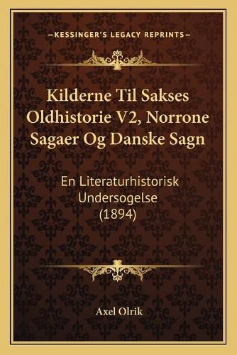 Cover image for Kilderne Til Sakses Oldhistorie V2, Norrone Sagaer Og Danske Sagn: En Literaturhistorisk Undersogelse (1894)