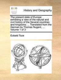 Cover image for The Present State of Europe: Exhibiting a View of the Natural and Civil History of the Several Countries and Kingdoms: ... Translated from the German by Thomas Nugent, ... Volume 1 of 3