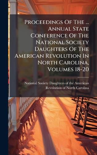 Cover image for Proceedings Of The ... Annual State Conference Of The National Society Daughters Of The American Revolution In North Carolina, Volumes 18-20