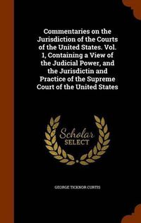 Cover image for Commentaries on the Jurisdiction of the Courts of the United States. Vol. 1, Containing a View of the Judicial Power, and the Jurisdictin and Practice of the Supreme Court of the United States