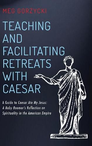 Cover image for Teaching and Facilitating Retreats with Caesar: A Guide to Caesar Ate My Jesus: A Baby Boomer's Reflection on Spirituality in the American Empire