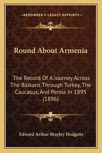 Cover image for Round about Armenia: The Record of a Journey Across the Balkans Through Turkey, the Caucasus, and Persia in 1895 (1896)