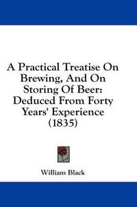 Cover image for A Practical Treatise on Brewing, and on Storing of Beer: Deduced from Forty Years' Experience (1835)